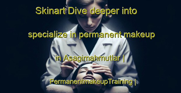 Skinart Dive deeper into specialize in permanent makeup in Asagimahmutlar | PermanentmakeupTraining | PermanentmakeupClasses | SkinartTraining-Turkey